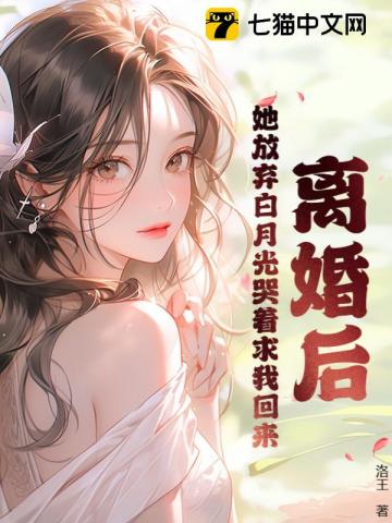 离婚后,她放弃白月光哭着求我回来百度百科